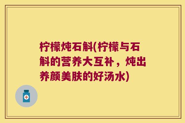 柠檬炖石斛(柠檬与石斛的营养大互补,炖出养颜美肤的好汤水) 柠檬炖石斛(柠檬与石斛的营养大互补,炖出养颜美肤的好汤水)