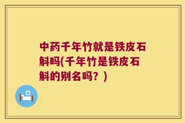 中药千年竹就是铁皮石斛吗(千年竹是铁皮石斛的别名吗？)