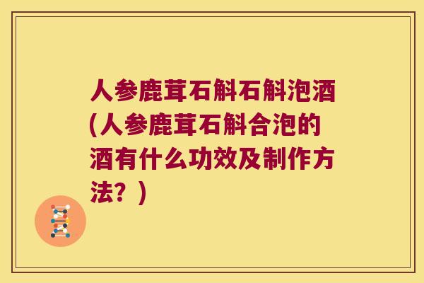 人参鹿茸石斛石斛泡酒(人参鹿茸石斛合泡的酒有什么功效及制作方法？)