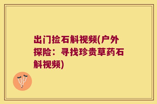 出门捡石斛视频(户外探险：寻找珍贵草药石斛视频)