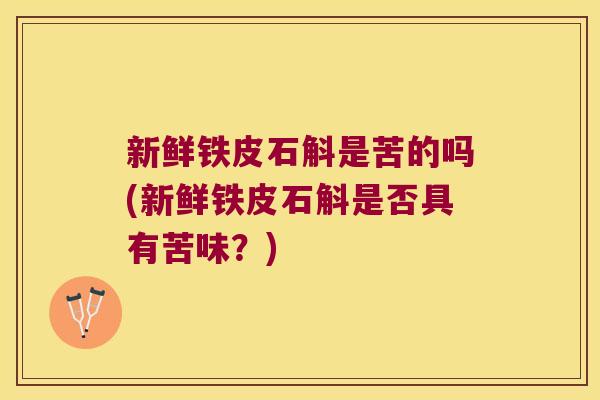 新鲜铁皮石斛是苦的吗(新鲜铁皮石斛是否具有苦味?) 新鲜铁皮石斛是苦的吗(新鲜铁皮石斛是否具有苦味?)