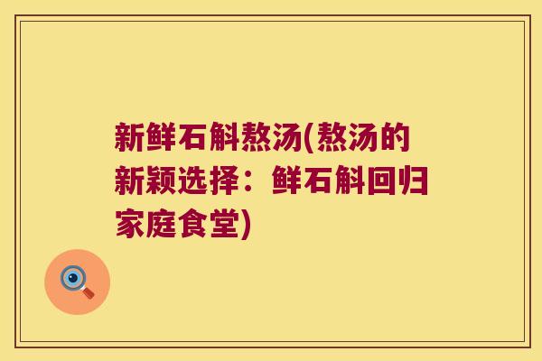 新鲜石斛熬汤(熬汤的新颖选择:鲜石斛回归家庭食堂) 新鲜石斛熬汤(熬汤的新颖选择:鲜石斛回归家庭食堂)
