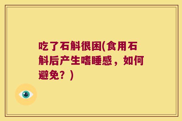 吃了石斛很困(食用石斛后产生嗜睡感，如何避免？)