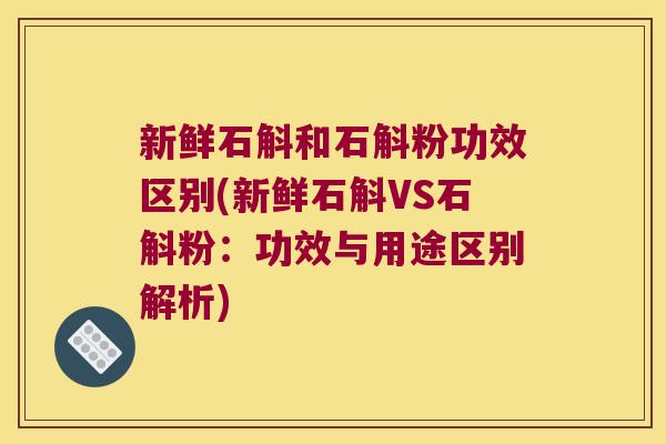新鲜石斛和石斛粉功效区别(新鲜石斛VS石斛粉:功效与用途区别解析) 新鲜石斛和石斛粉功效区别(新鲜石斛VS石斛粉:功效与用途区别解析)