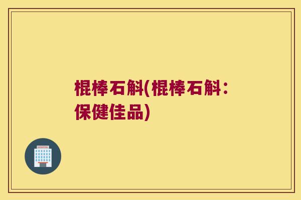 棍棒石斛(棍棒石斛：保健佳品)