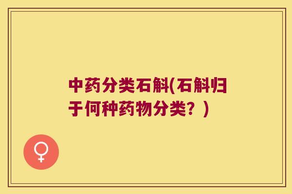 中药分类石斛(石斛归于何种药物分类？)