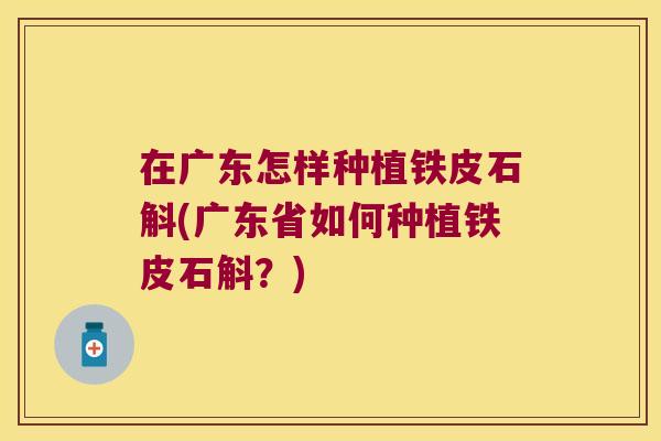 在广东怎样种植铁皮石斛(广东省如何种植铁皮石斛？)