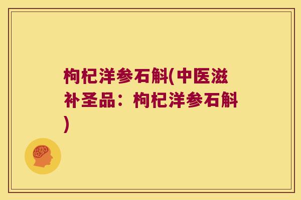 枸杞洋参石斛(中医滋补圣品：枸杞洋参石斛)