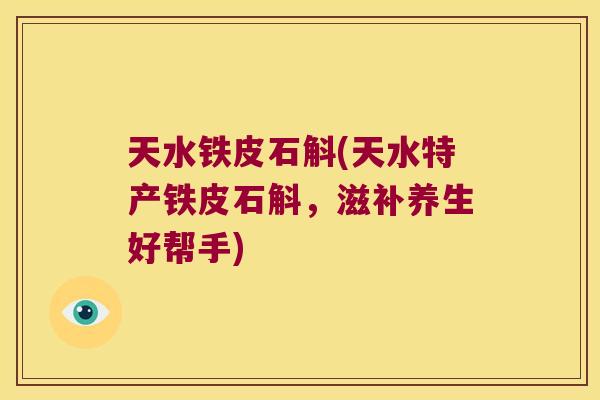 天水铁皮石斛(天水特产铁皮石斛，滋补养生好帮手)