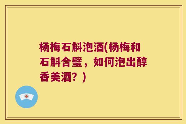 杨梅石斛泡酒(杨梅和石斛合璧,如何泡出醇香美酒?) 杨梅石斛泡酒(杨梅和石斛合璧,如何泡出醇香美酒?)