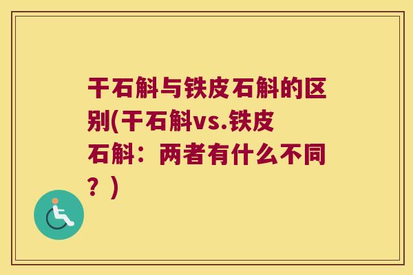 干石斛与铁皮石斛的区别(干石斛vs.铁皮石斛：两者有什么不同？)