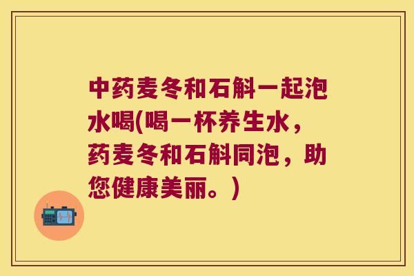 麦冬和石斛一起泡水喝(喝一杯养生水,药麦冬和石斛同泡,助您健康美丽。) 麦冬和石斛一起泡水喝(喝一杯养生水,药麦冬和石斛同泡,助您健康美丽。)