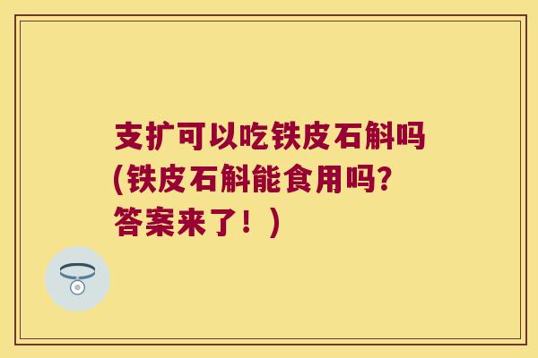 支扩可以吃铁皮石斛吗(铁皮石斛能食用吗?答案来了!) 支扩可以吃铁皮石斛吗(铁皮石斛能食用吗?答案来了!)