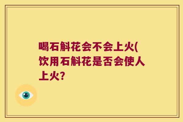 喝石斛花会不会上火(饮用石斛花是否会使人上火？