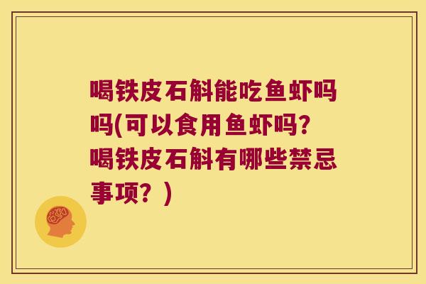 喝铁皮石斛能吃鱼虾吗吗(可以食用鱼虾吗？喝铁皮石斛有哪些禁忌事项？)