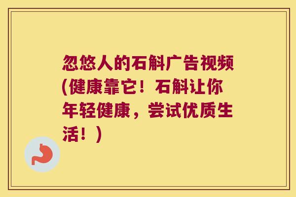 忽悠人的石斛广告视频(健康靠它！石斛让你年轻健康，尝试优质生活！)