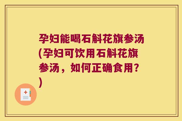 孕妇能喝石斛花旗参汤(孕妇可饮用石斛花旗参汤，如何正确食用？)