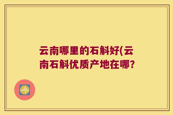 云南哪里的石斛好(云南石斛优质产地在哪？