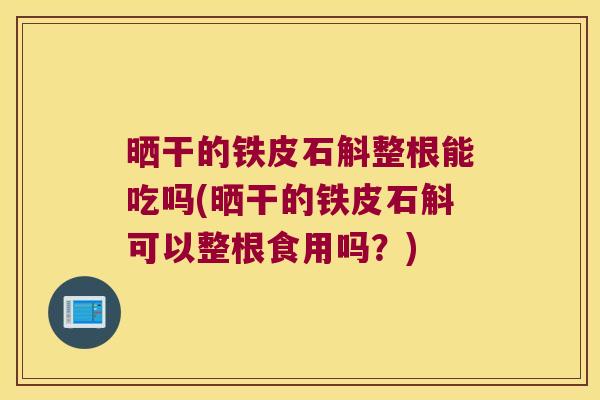 晒干的铁皮石斛整根能吃吗(晒干的铁皮石斛可以整根食用吗？)