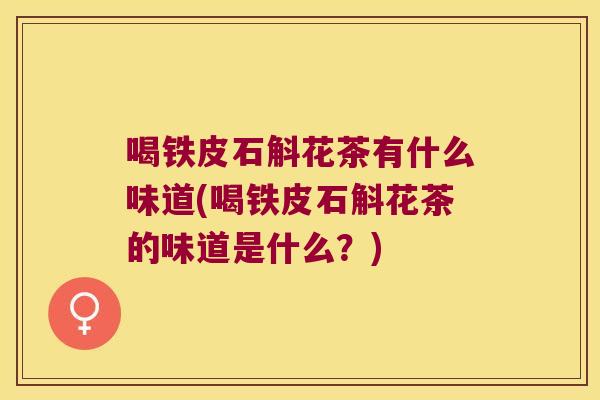 喝铁皮石斛花茶有什么味道(喝铁皮石斛花茶的味道是什么？)