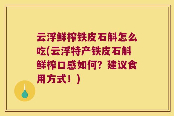云浮鲜榨铁皮石斛怎么吃(云浮特产铁皮石斛鲜榨口感如何？建议食用方式！)