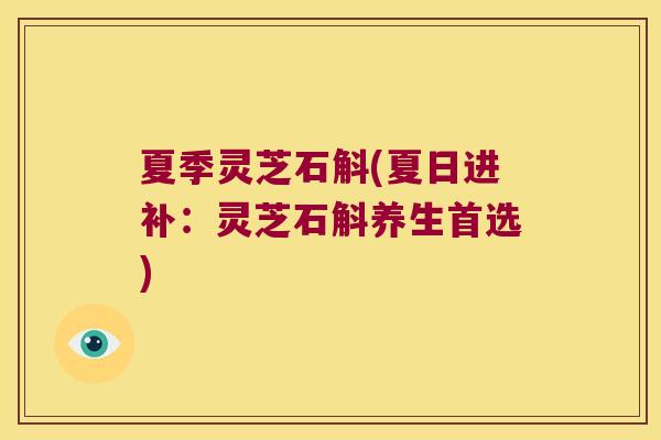 夏季灵芝石斛(夏日进补：灵芝石斛养生首选)