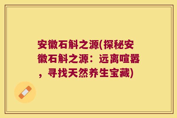 安徽石斛之源(探秘安徽石斛之源：远离喧嚣，寻找天然养生宝藏)