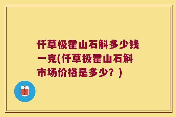 仟草极霍山石斛多少钱一克(仟草极霍山石斛市场价格是多少？)