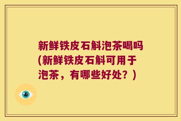 新鲜铁皮石斛泡茶喝吗(新鲜铁皮石斛可用于泡茶，有哪些好处？)