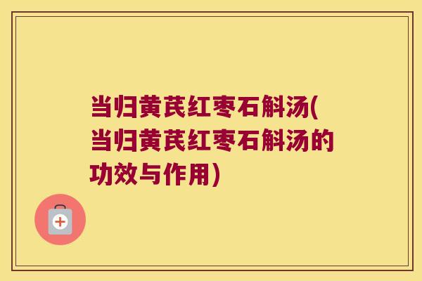 当归黄芪红枣石斛汤(当归黄芪红枣石斛汤的功效与作用)