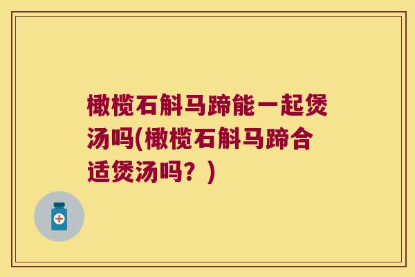 橄榄石斛马蹄能一起煲汤吗(橄榄石斛马蹄合适煲汤吗？)