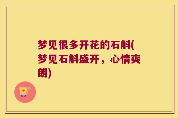 梦见很多开花的石斛(梦见石斛盛开，心情爽朗)