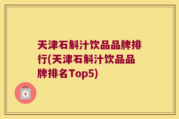 天津石斛汁饮品品牌排行(天津石斛汁饮品品牌排名Top5)