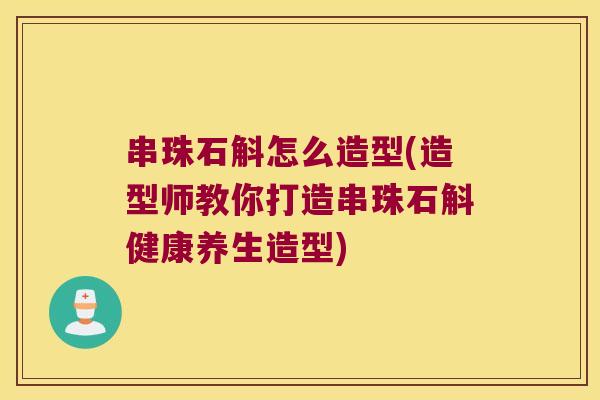 串珠石斛怎么造型(造型师教你打造串珠石斛健康养生造型)