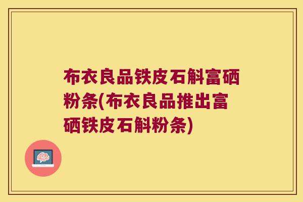 布衣良品铁皮石斛富硒粉条(布衣良品推出富硒铁皮石斛粉条)