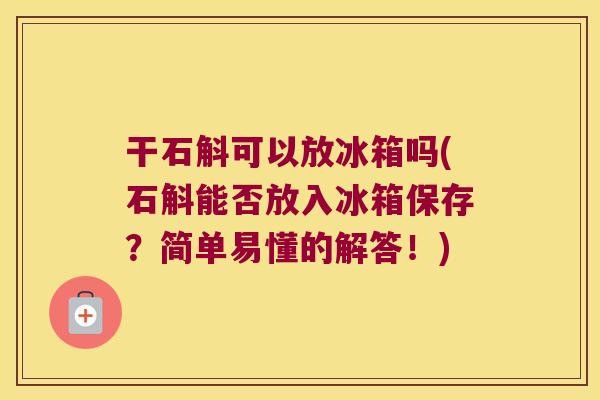 干石斛可以放冰箱吗(石斛能否放入冰箱保存？简单易懂的解答！)