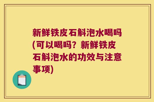 新鲜铁皮石斛泡水喝吗(可以喝吗？新鲜铁皮石斛泡水的功效与注意事项)
