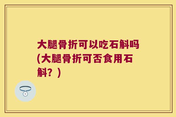 大腿可以吃石斛吗(大腿可否食用石斛？)