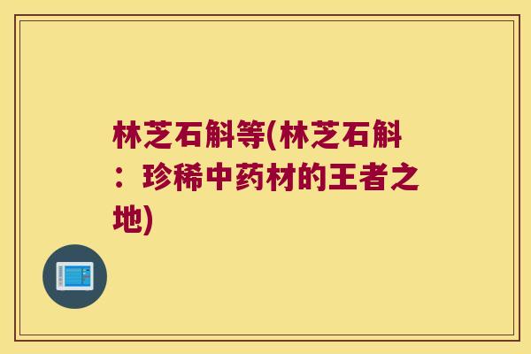 林芝石斛等(林芝石斛:珍稀材的王者之地) 林芝石斛等(林芝石斛:珍稀材的王者之地)