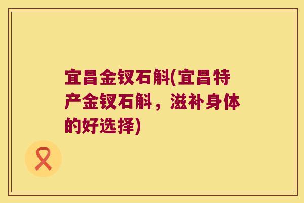 宜昌金钗石斛(宜昌特产金钗石斛，滋补身体的好选择)