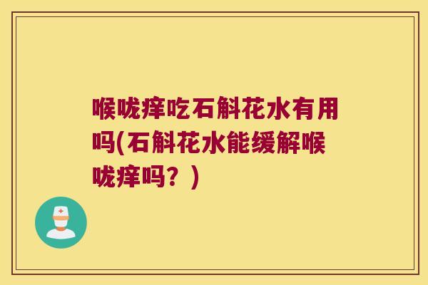 喉咙痒吃石斛花水有用吗(石斛花水能缓解喉咙痒吗？)