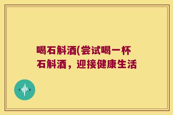 喝石斛酒(尝试喝一杯石斛酒，迎接健康生活