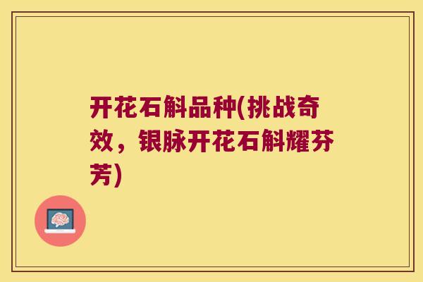 开花石斛品种(挑战奇效,银脉开花石斛耀芬芳) 开花石斛品种(挑战奇效,银脉开花石斛耀芬芳)