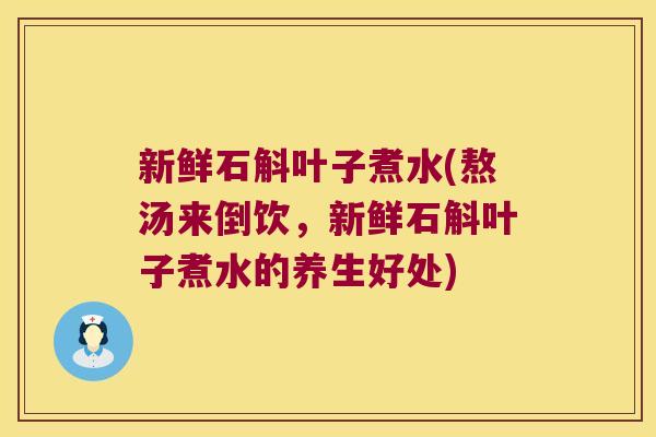 新鲜石斛叶子煮水(熬汤来倒饮，新鲜石斛叶子煮水的养生好处)
