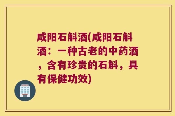 咸阳石斛酒(咸阳石斛酒：一种古老的酒，含有珍贵的石斛，具有保健功效)