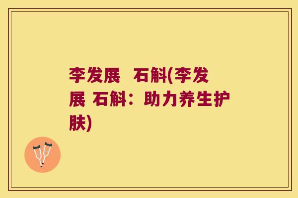 李发展  石斛(李发展 石斛：助力养生护肤)