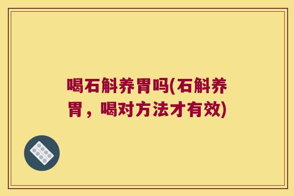 喝石斛养胃吗(石斛养胃，喝对方法才有效)