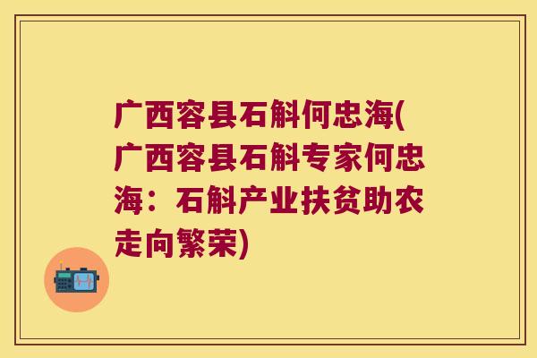 广西容县石斛何忠海(广西容县石斛专家何忠海：石斛产业扶贫助农走向繁荣)