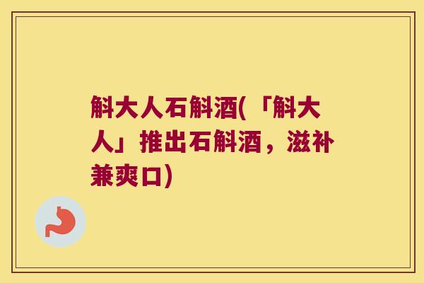 斛大人石斛酒(「斛大人」推出石斛酒，滋补兼爽口)