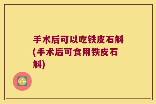 手术后可以吃铁皮石斛(手术后可食用铁皮石斛)